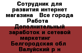 Сотрудник для развития интернет-магазина - Все города Работа » Дополнительный заработок и сетевой маркетинг   . Белгородская обл.,Валуйский р-н